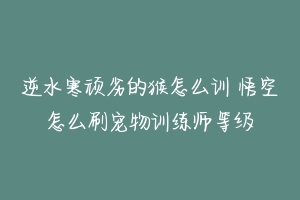 逆水寒顽劣的猴怎么训 悟空怎么刷宠物训练师等级