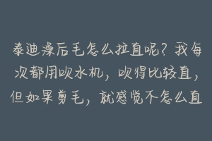 泰迪澡后毛怎么拉直呢？我每次都用吹水机，吹得比较直，但如果剪毛，就感觉不怎么直，请内行人教我！谢谢 泰迪洗后怎么吹毛