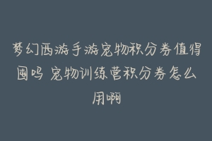 梦幻西游手游宠物积分券值得囤吗 宠物训练营积分券怎么用啊