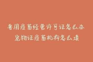 兽用疫苗经营许可证怎么办 宠物证疫苗机构怎么填