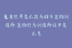 魔兽世界怎么成为战斗宠物训练师 宠物行为训练师证书怎么考