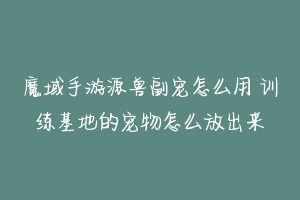 魔域手游源兽副宠怎么用 训练基地的宠物怎么放出来