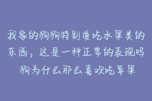 我家的狗狗特别爱吃水果类的东西，这是一种正常的表现吗 狗为什么那么喜欢吃苹果