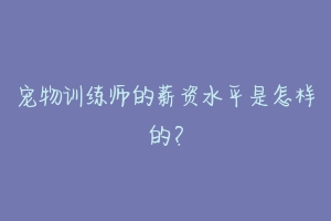 宠物训练师的薪资水平是怎样的？