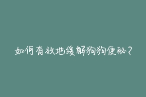 如何有效地缓解狗狗便秘？