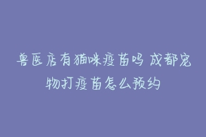 兽医店有猫咪疫苗吗 成都宠物打疫苗怎么预约