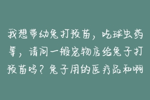 我想带幼兔打预苗，吃球虫药等，请问一般宠物店给兔子打预苗吗？兔子用的医疗品和啊狗啊猫的一样吗 宠物店给猫打的是什么疫苗