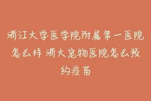 浙江大学医学院附属第一医院怎么样 浙大宠物医院怎么预约疫苗