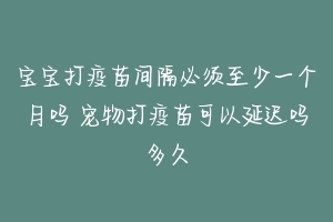 宝宝打疫苗间隔必须至少一个月吗 宠物打疫苗可以延迟吗多久