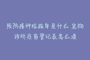 预防接种检验单是什么 宠物诊所疫苗登记表怎么填