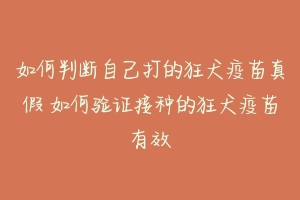 如何判断自己打的狂犬疫苗真假 如何验证接种的狂犬疫苗有效